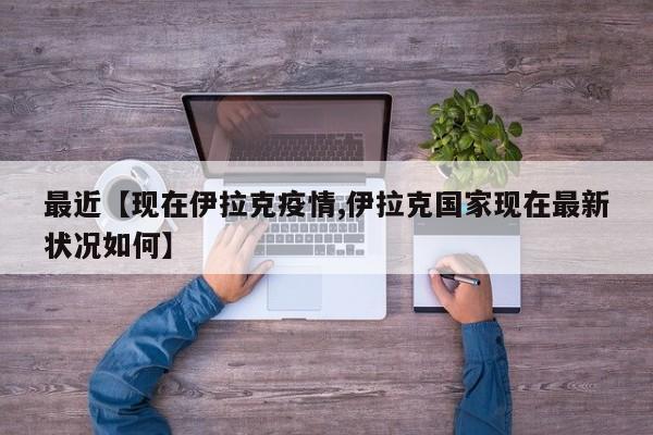 最近【现在伊拉克疫情,伊拉克国家现在最新状况如何】