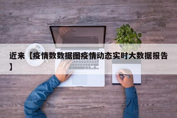 近来【疫情数数据图疫情动态实时大数据报告】
